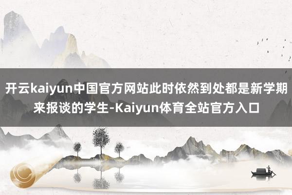 开云kaiyun中国官方网站此时依然到处都是新学期来报谈的学生-Kaiyun体育全站官方入口