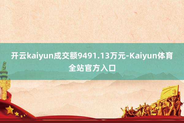 开云kaiyun成交额9491.13万元-Kaiyun体育全站官方入口