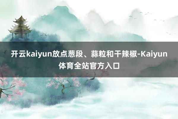 开云kaiyun放点葱段、蒜粒和干辣椒-Kaiyun体育全站官方入口