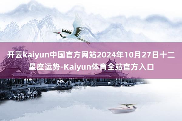 开云kaiyun中国官方网站2024年10月27日十二星座运势-Kaiyun体育全站官方入口