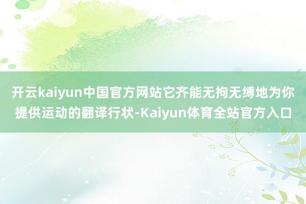 开云kaiyun中国官方网站它齐能无拘无缚地为你提供运动的翻译行状-Kaiyun体育全站官方入口