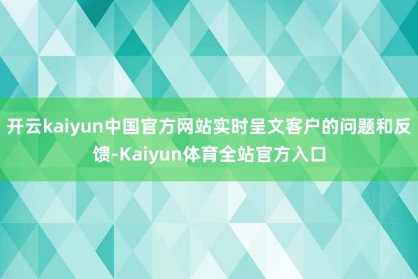 开云kaiyun中国官方网站实时呈文客户的问题和反馈-Kaiyun体育全站官方入口