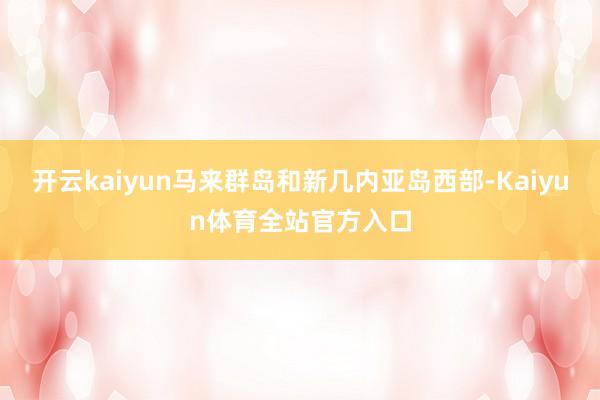 开云kaiyun马来群岛和新几内亚岛西部-Kaiyun体育全站官方入口