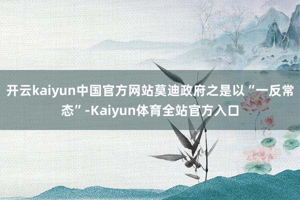 开云kaiyun中国官方网站莫迪政府之是以“一反常态”-Kaiyun体育全站官方入口