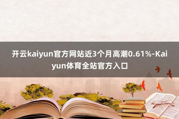 开云kaiyun官方网站近3个月高潮0.61%-Kaiyun体育全站官方入口