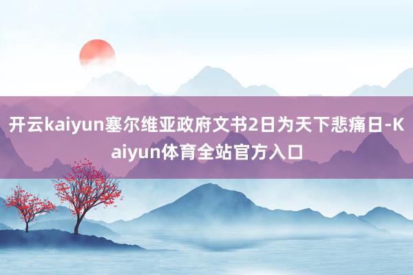 开云kaiyun塞尔维亚政府文书2日为天下悲痛日-Kaiyun体育全站官方入口