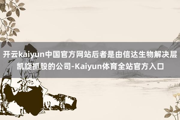 开云kaiyun中国官方网站后者是由信达生物解决层凯旋抓股的公司-Kaiyun体育全站官方入口