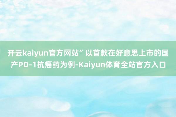 开云kaiyun官方网站”　　以首款在好意思上市的国产PD-1抗癌药为例-Kaiyun体育全站官方入口