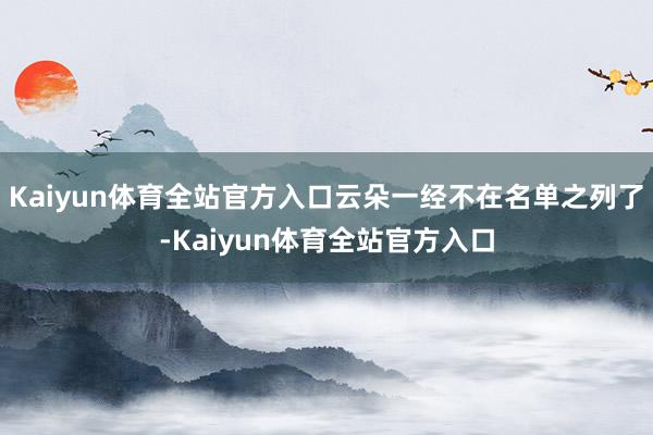 Kaiyun体育全站官方入口云朵一经不在名单之列了-Kaiyun体育全站官方入口