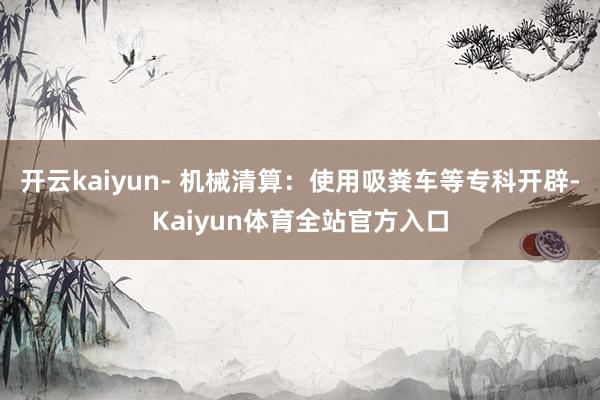 开云kaiyun- 机械清算：使用吸粪车等专科开辟-Kaiyun体育全站官方入口