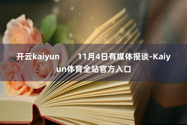 开云kaiyun        11月4日有媒体报谈-Kaiyun体育全站官方入口