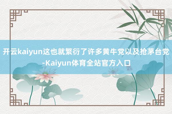 开云kaiyun这也就繁衍了许多黄牛党以及抢茅台党-Kaiyun体育全站官方入口