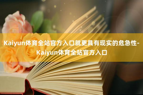 Kaiyun体育全站官方入口就更具有现实的危急性-Kaiyun体育全站官方入口