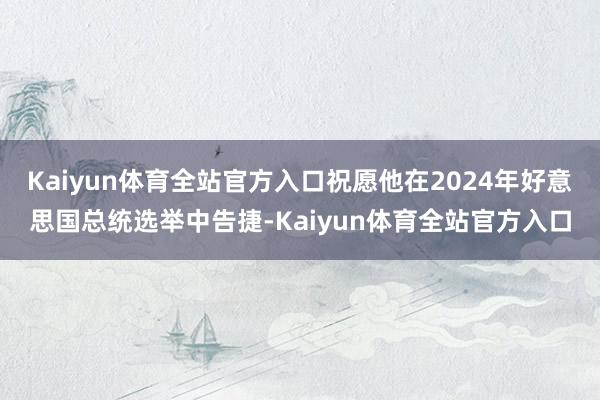 Kaiyun体育全站官方入口祝愿他在2024年好意思国总统选举中告捷-Kaiyun体育全站官方入口