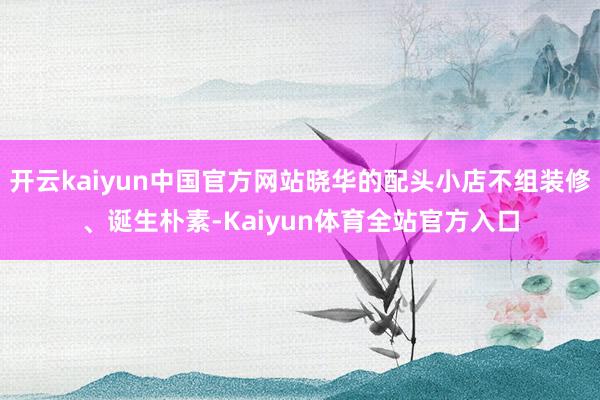 开云kaiyun中国官方网站晓华的配头小店不组装修、诞生朴素-Kaiyun体育全站官方入口