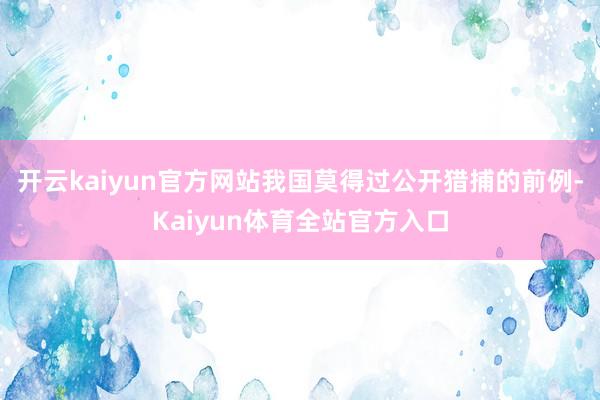 开云kaiyun官方网站我国莫得过公开猎捕的前例-Kaiyun体育全站官方入口