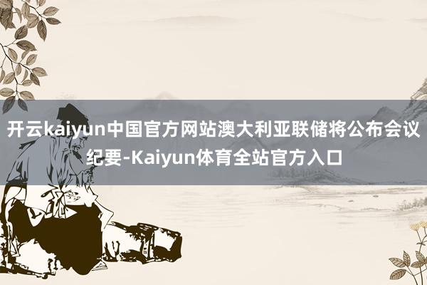 开云kaiyun中国官方网站澳大利亚联储将公布会议纪要-Kaiyun体育全站官方入口