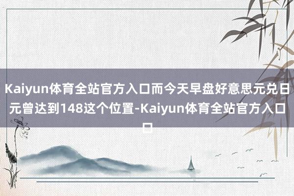 Kaiyun体育全站官方入口而今天早盘好意思元兑日元曾达到148这个位置-Kaiyun体育全站官方入口