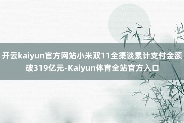 开云kaiyun官方网站小米双11全渠谈累计支付金额破319亿元-Kaiyun体育全站官方入口