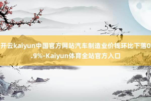 开云kaiyun中国官方网站汽车制造业价钱环比下落0.9%-Kaiyun体育全站官方入口