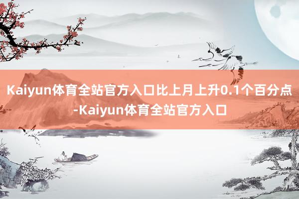 Kaiyun体育全站官方入口比上月上升0.1个百分点-Kaiyun体育全站官方入口