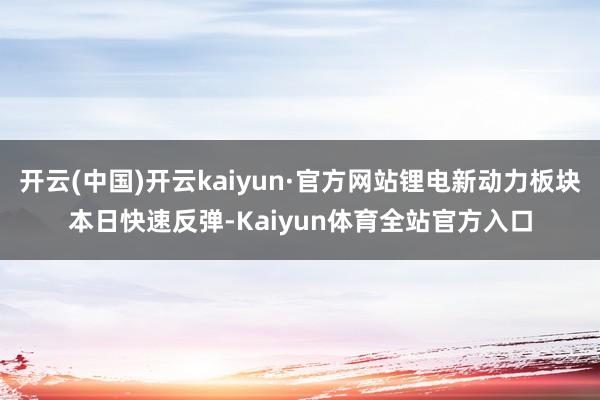 开云(中国)开云kaiyun·官方网站锂电新动力板块本日快速反弹-Kaiyun体育全站官方入口