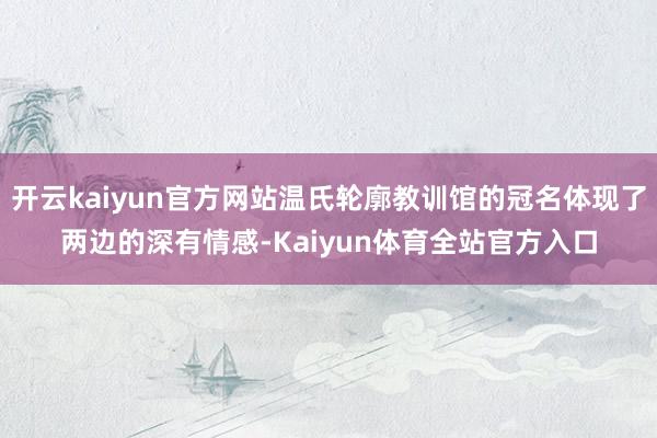 开云kaiyun官方网站温氏轮廓教训馆的冠名体现了两边的深有情感-Kaiyun体育全站官方入口