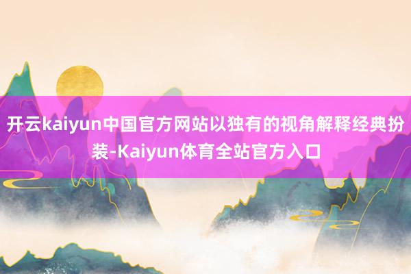 开云kaiyun中国官方网站以独有的视角解释经典扮装-Kaiyun体育全站官方入口