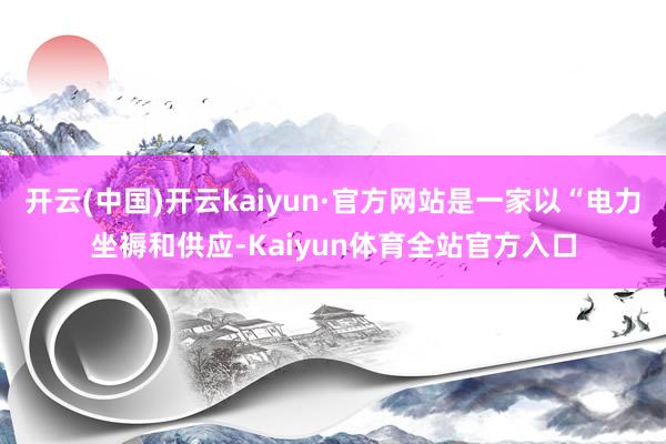 开云(中国)开云kaiyun·官方网站是一家以“电力坐褥和供应-Kaiyun体育全站官方入口