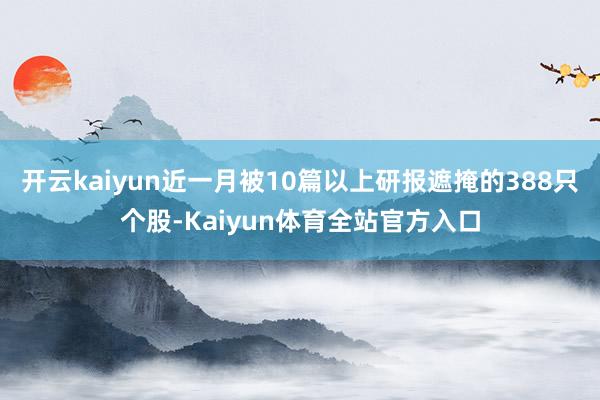 开云kaiyun近一月被10篇以上研报遮掩的388只个股-Kaiyun体育全站官方入口