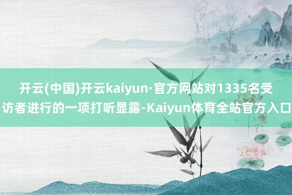 开云(中国)开云kaiyun·官方网站对1335名受访者进行的一项打听显露-Kaiyun体育全站官方入口