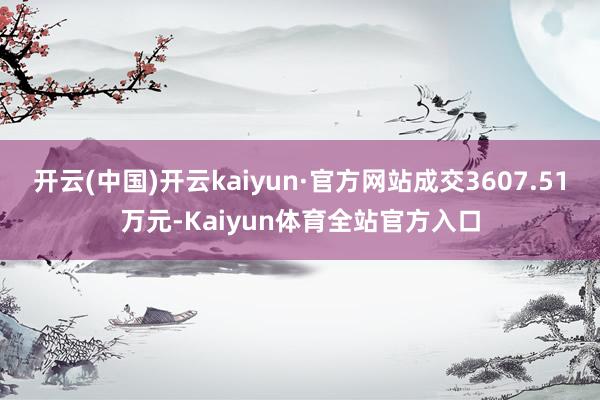 开云(中国)开云kaiyun·官方网站成交3607.51万元-Kaiyun体育全站官方入口