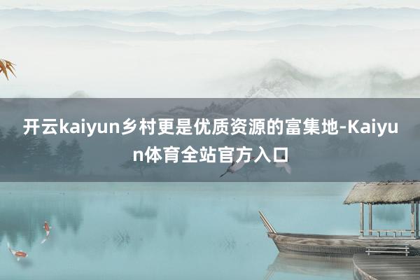 开云kaiyun乡村更是优质资源的富集地-Kaiyun体育全站官方入口