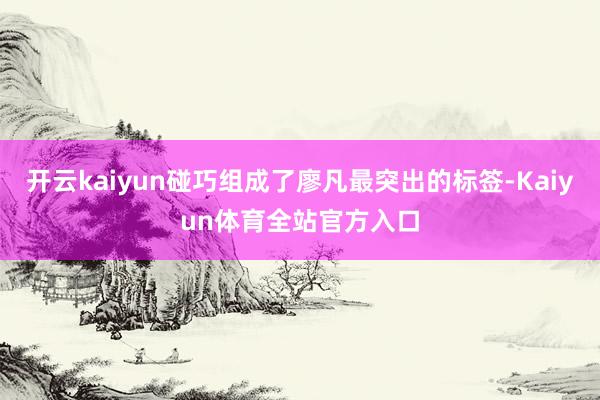 开云kaiyun碰巧组成了廖凡最突出的标签-Kaiyun体育全站官方入口