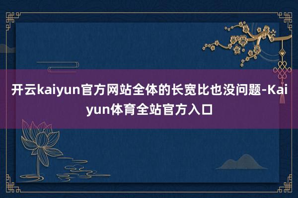 开云kaiyun官方网站全体的长宽比也没问题-Kaiyun体育全站官方入口