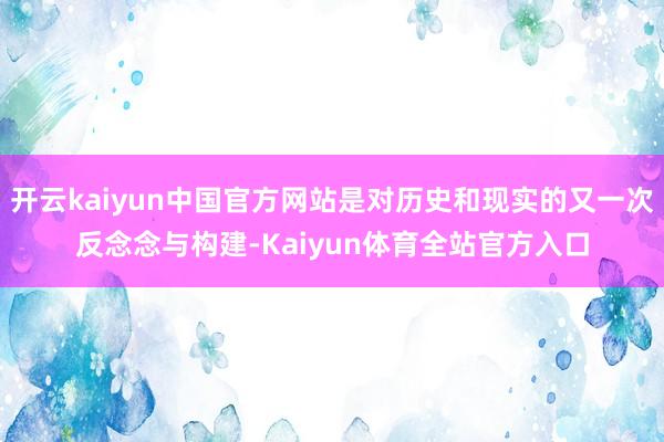 开云kaiyun中国官方网站是对历史和现实的又一次反念念与构建-Kaiyun体育全站官方入口