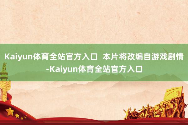 Kaiyun体育全站官方入口  本片将改编自游戏剧情-Kaiyun体育全站官方入口