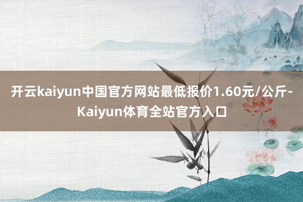 开云kaiyun中国官方网站最低报价1.60元/公斤-Kaiyun体育全站官方入口