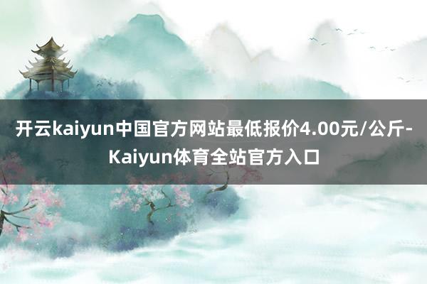 开云kaiyun中国官方网站最低报价4.00元/公斤-Kaiyun体育全站官方入口