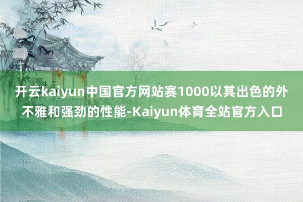 开云kaiyun中国官方网站赛1000以其出色的外不雅和强劲的性能-Kaiyun体育全站官方入口