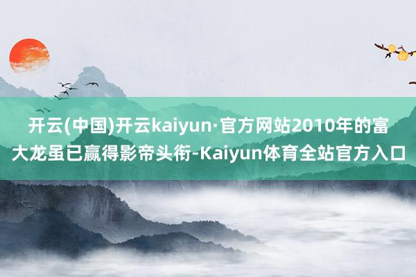 开云(中国)开云kaiyun·官方网站2010年的富大龙虽已赢得影帝头衔-Kaiyun体育全站官方入口