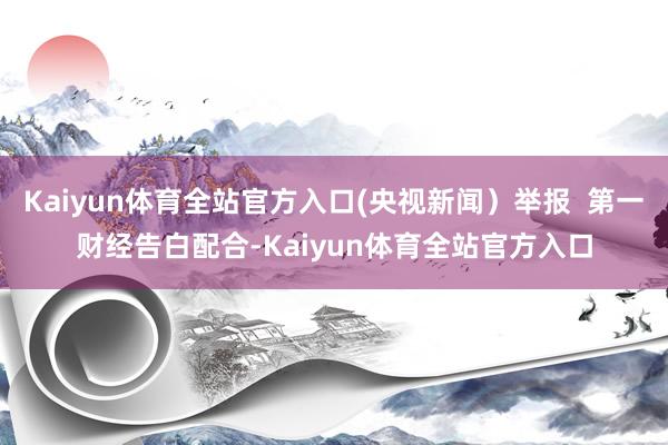 Kaiyun体育全站官方入口(央视新闻）举报  第一财经告白配合-Kaiyun体育全站官方入口