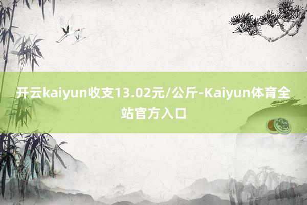 开云kaiyun收支13.02元/公斤-Kaiyun体育全站官方入口