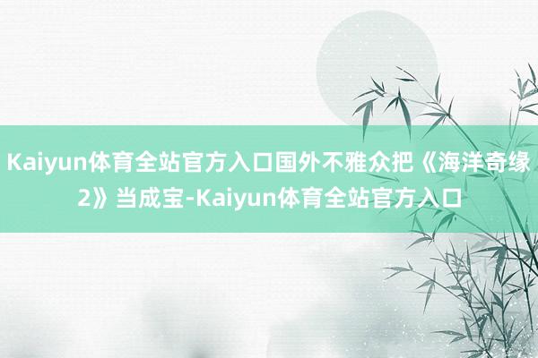 Kaiyun体育全站官方入口国外不雅众把《海洋奇缘2》当成宝-Kaiyun体育全站官方入口