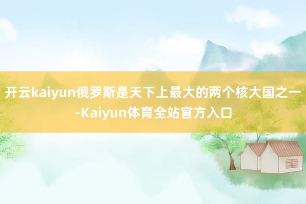 开云kaiyun俄罗斯是天下上最大的两个核大国之一-Kaiyun体育全站官方入口