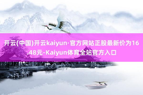 开云(中国)开云kaiyun·官方网站正股最新价为16.48元-Kaiyun体育全站官方入口