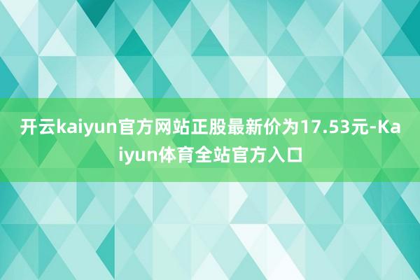 开云kaiyun官方网站正股最新价为17.53元-Kaiyun体育全站官方入口