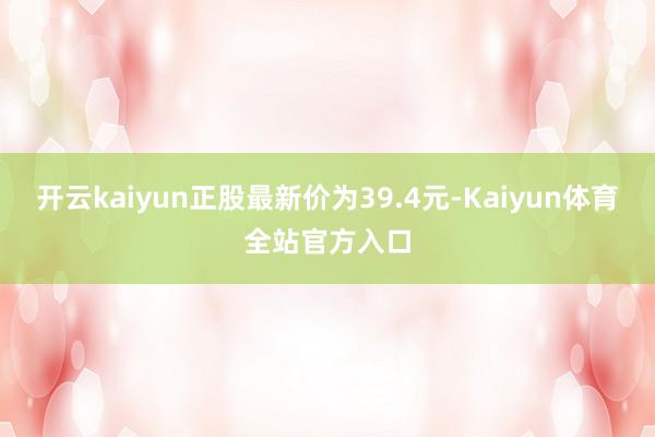 开云kaiyun正股最新价为39.4元-Kaiyun体育全站官方入口