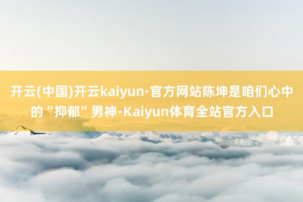 开云(中国)开云kaiyun·官方网站陈坤是咱们心中的“抑郁”男神-Kaiyun体育全站官方入口