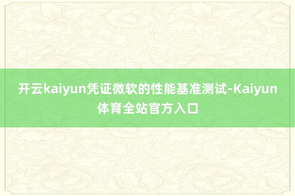 开云kaiyun凭证微软的性能基准测试-Kaiyun体育全站官方入口